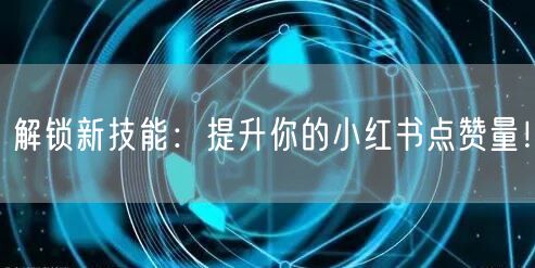 解锁新技能：提升你的小红书点赞量！