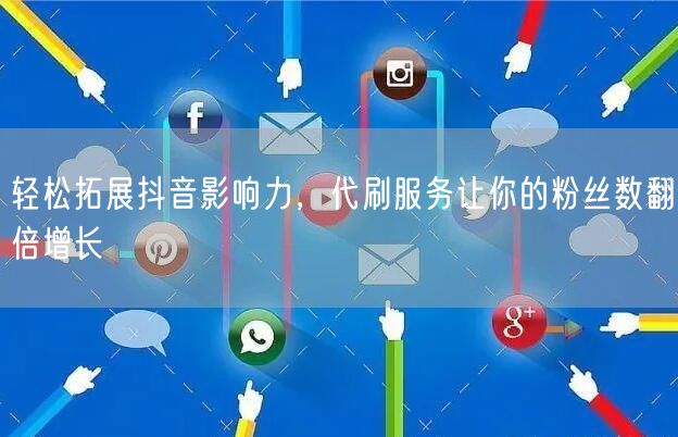 轻松拓展抖音影响力，代刷服务让你的粉丝数翻倍增长
