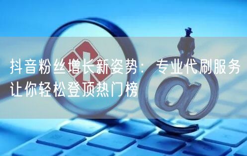 抖音粉丝增长新姿势：专业代刷服务让你轻松登顶热门榜