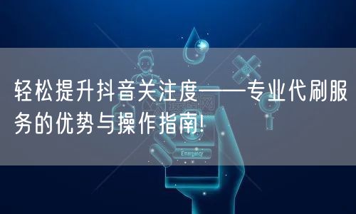 轻松提升抖音关注度——专业代刷服务的优势与操作指南!