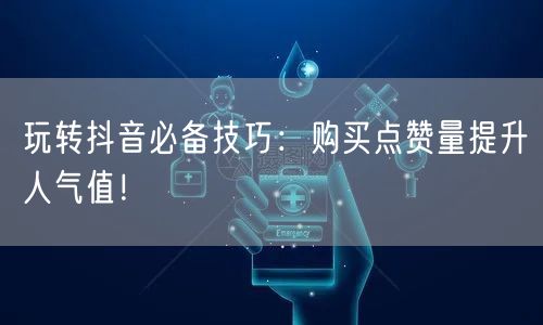 玩转抖音必备技巧：购买点赞量提升人气值！