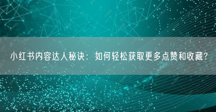 小红书内容达人秘诀：如何轻松获取更多点赞和收藏？
