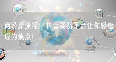 点赞新途径：抖音买赞平台让你轻松成为焦点!
