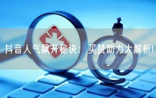 抖音人气飙升秘诀：买赞助力大解析!