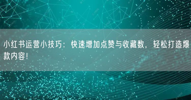 小红书运营小技巧：快速增加点赞与收藏数，轻松打造爆款内容！