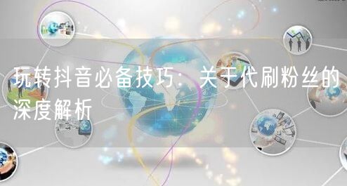 玩转抖音必备技巧：关于代刷粉丝的深度解析