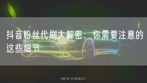 抖音粉丝代刷大解密：你需要注意的这些细节