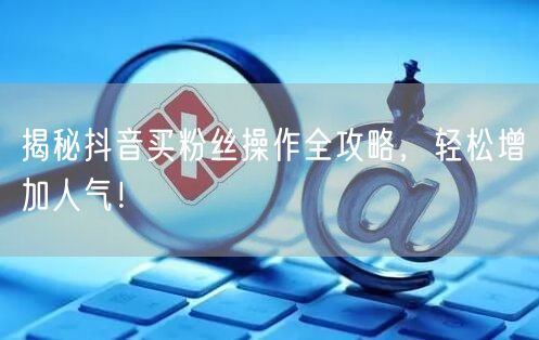 揭秘抖音买粉丝操作全攻略，轻松增加人气！