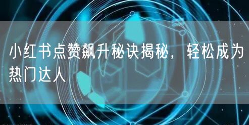 小红书点赞飙升秘诀揭秘，轻松成为热门达人