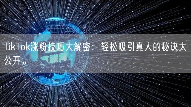 TikTok涨粉技巧大解密：轻松吸引真人的秘诀大公开。
