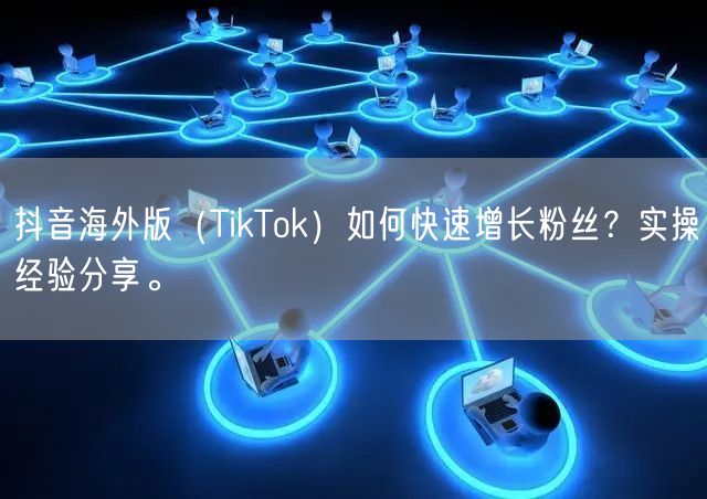 抖音海外版（TikTok）如何快速增长粉丝？实操经验分享。