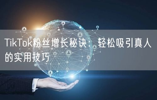 TikTok粉丝增长秘诀：轻松吸引真人的实用技巧