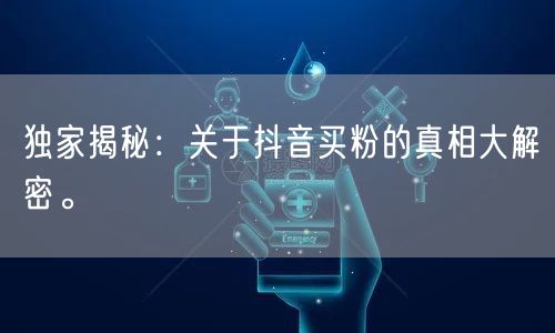 独家揭秘：关于抖音买粉的真相大解密。