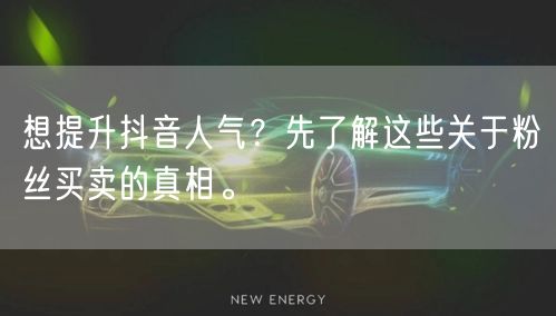 想提升抖音人气？先了解这些关于粉丝买卖的真相。